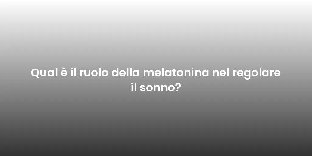 Qual è il ruolo della melatonina nel regolare il sonno?