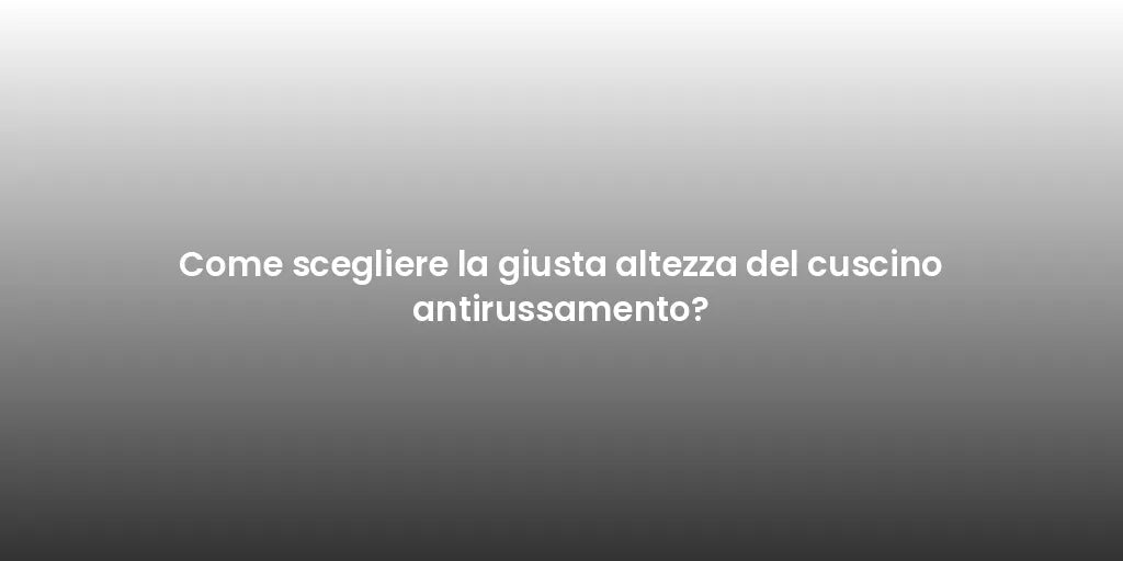 Come scegliere la giusta altezza del cuscino antirussamento?