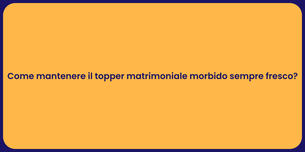 Come mantenere il topper matrimoniale morbido sempre fresco?