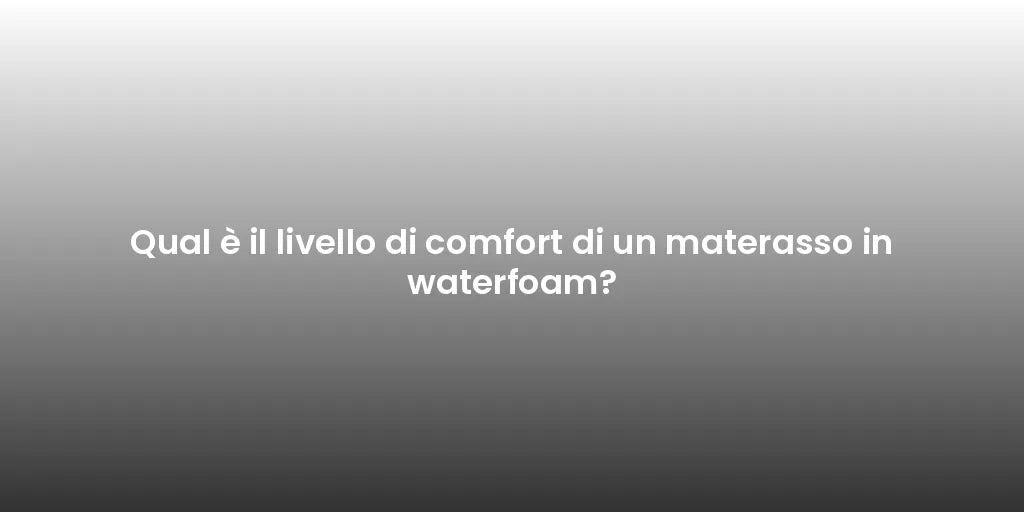 Qual è il livello di comfort di un materasso in waterfoam?