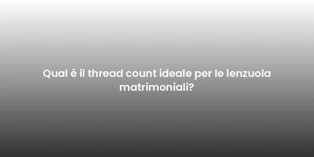 Qual è il thread count ideale per le lenzuola matrimoniali?
