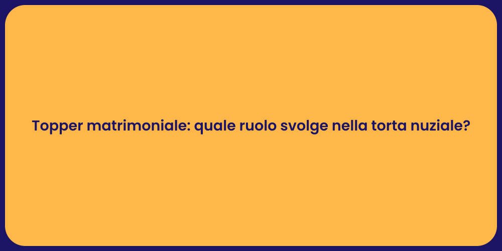 Topper matrimoniale: quale ruolo svolge nella torta nuziale?