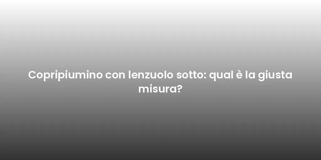 Copripiumino con lenzuolo sotto: qual è la giusta misura?