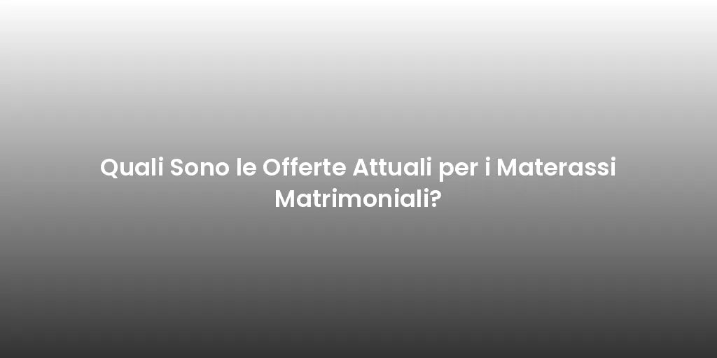 Quali Sono le Offerte Attuali per i Materassi Matrimoniali?