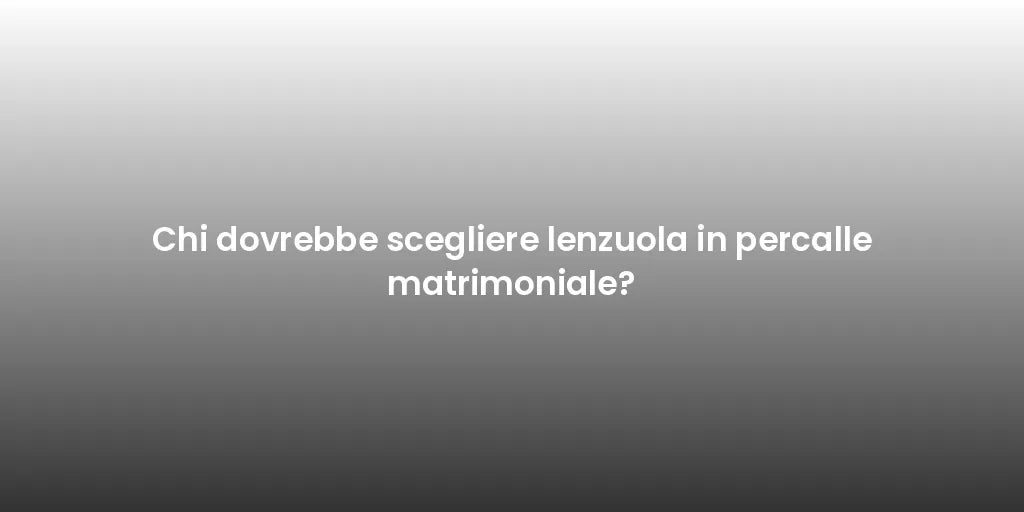 Chi dovrebbe scegliere lenzuola in percalle matrimoniale?