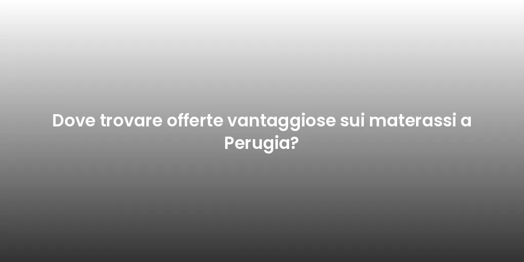 Dove trovare offerte vantaggiose sui materassi a Perugia?