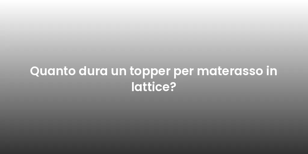 Quanto dura un topper per materasso in lattice?