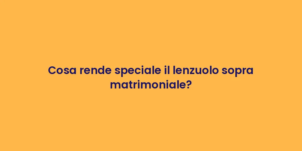 Cosa rende speciale il lenzuolo sopra matrimoniale?