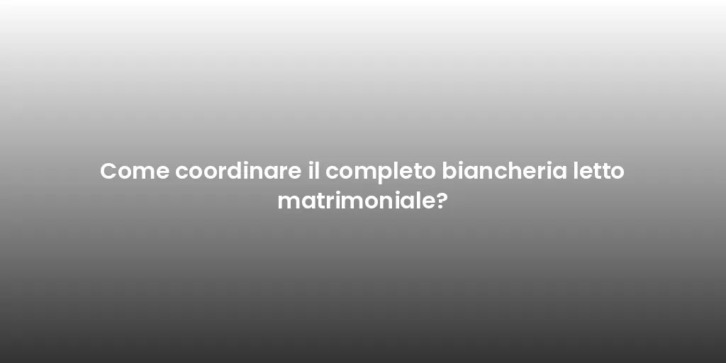 Come coordinare il completo biancheria letto matrimoniale?
