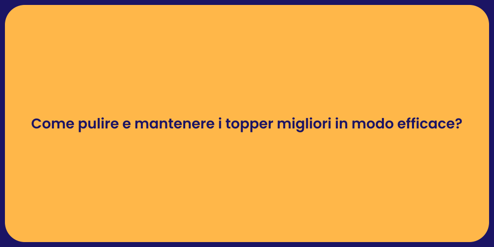 Come pulire e mantenere i topper migliori in modo efficace?