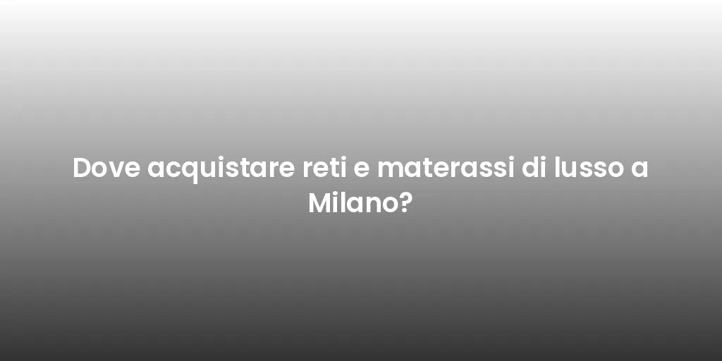 Dove acquistare reti e materassi di lusso a Milano?