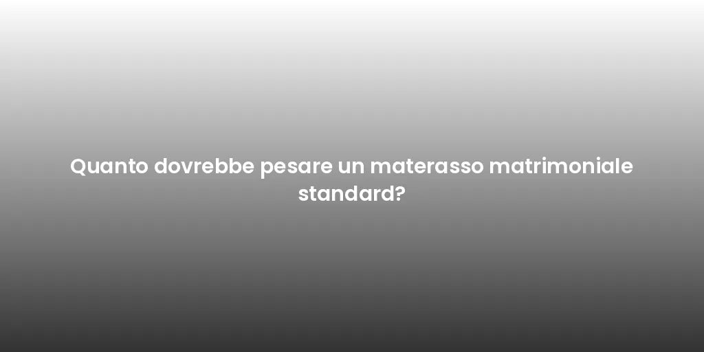Quanto dovrebbe pesare un materasso matrimoniale standard?