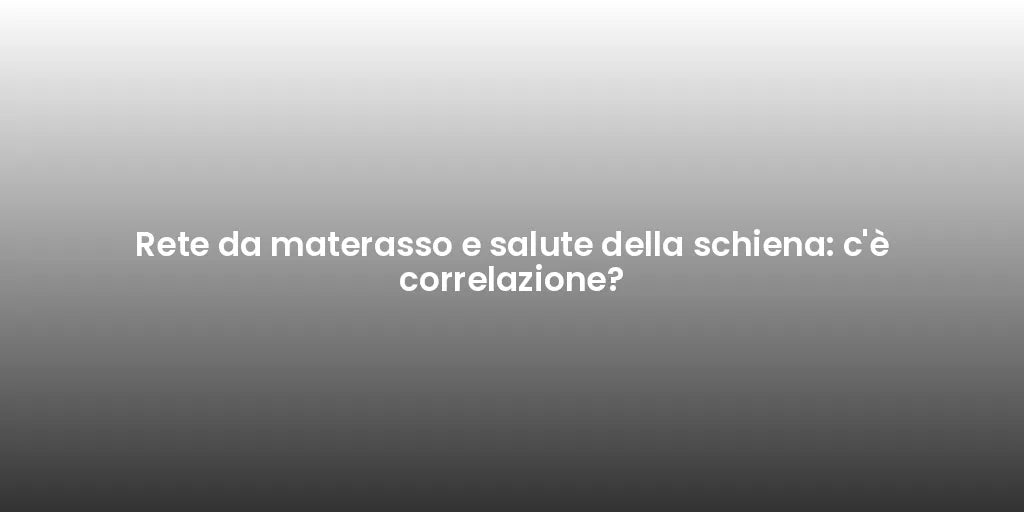 Rete da materasso e salute della schiena: c'è correlazione?