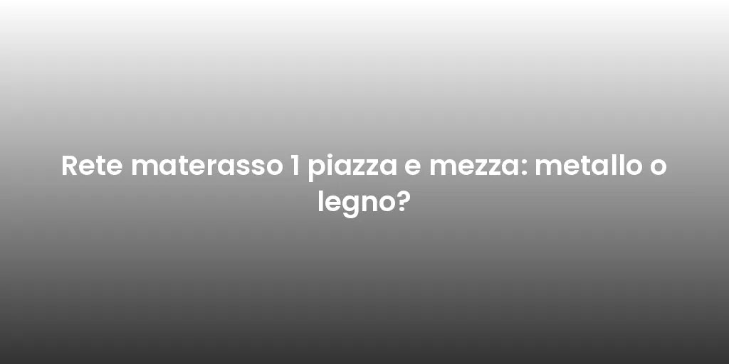 Rete materasso 1 piazza e mezza: metallo o legno?