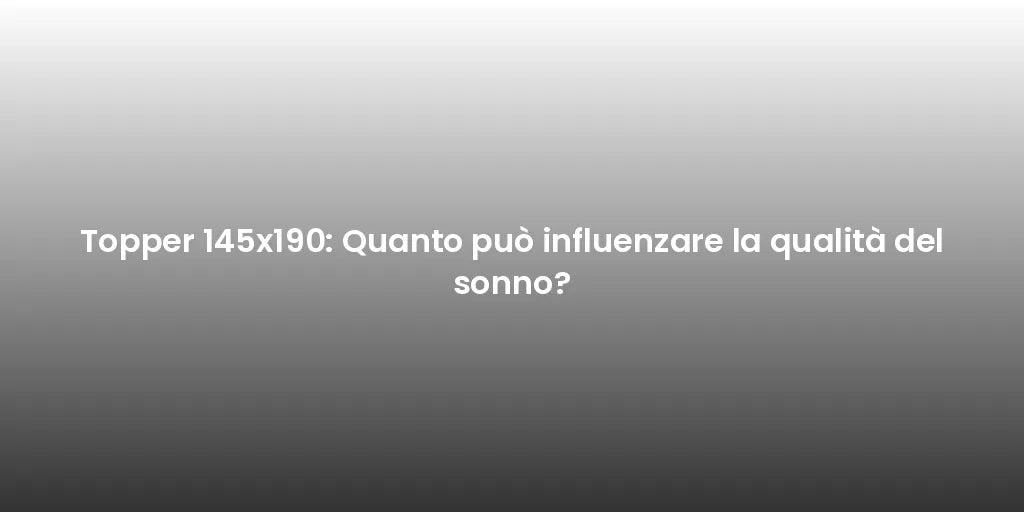 Topper 145x190: Quanto può influenzare la qualità del sonno?