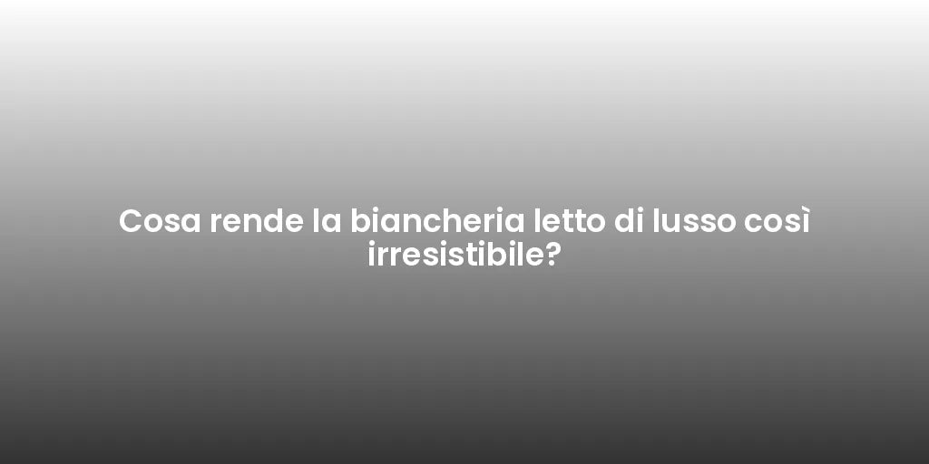 Cosa rende la biancheria letto di lusso così irresistibile?