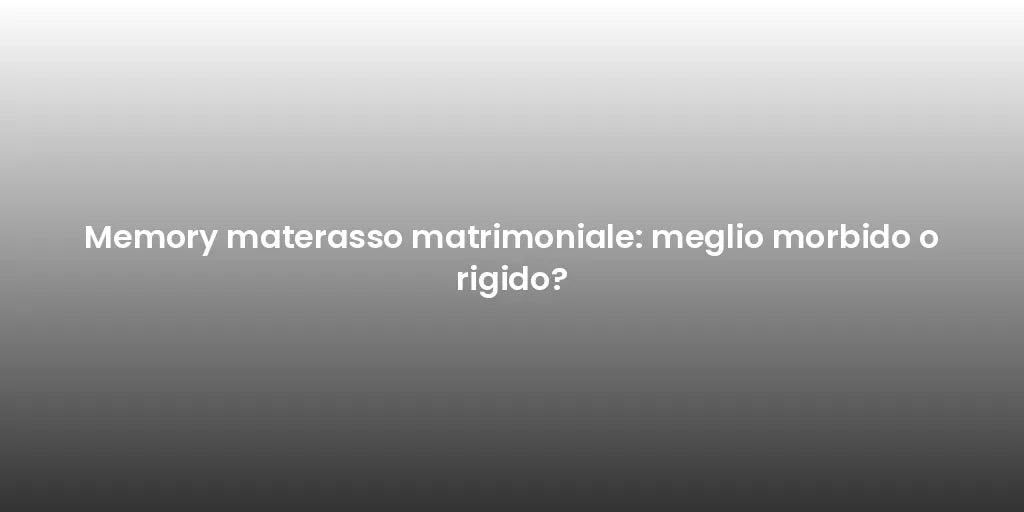 Memory materasso matrimoniale: meglio morbido o rigido?