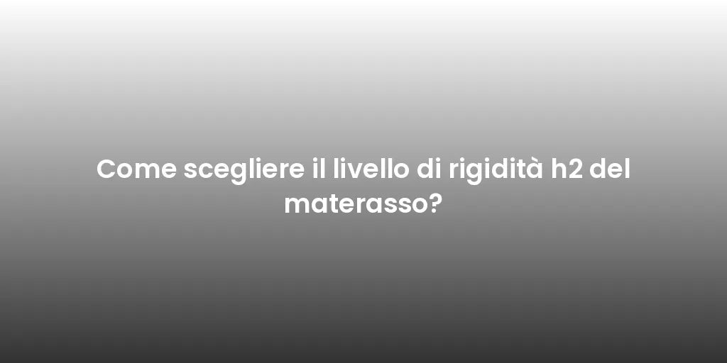 Come scegliere il livello di rigidità h2 del materasso?