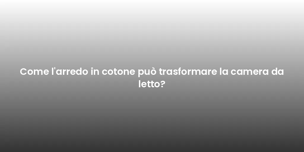 Come l'arredo in cotone può trasformare la camera da letto?