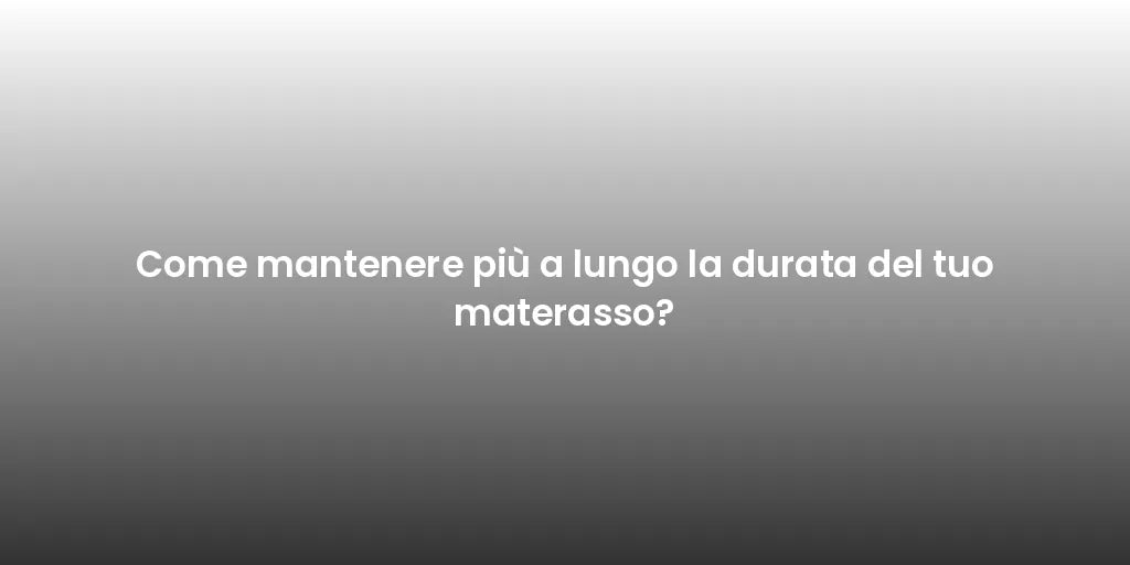 Come mantenere più a lungo la durata del tuo materasso?