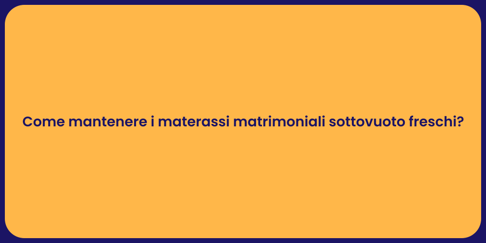 Come mantenere i materassi matrimoniali sottovuoto freschi?