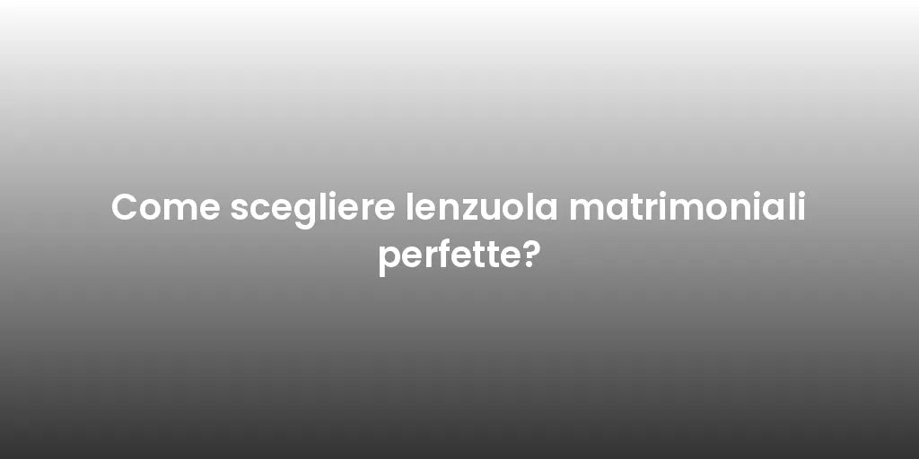 Come scegliere lenzuola matrimoniali perfette?