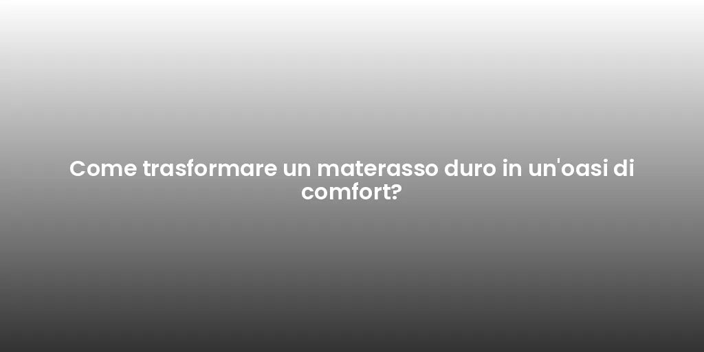 Come trasformare un materasso duro in un'oasi di comfort?