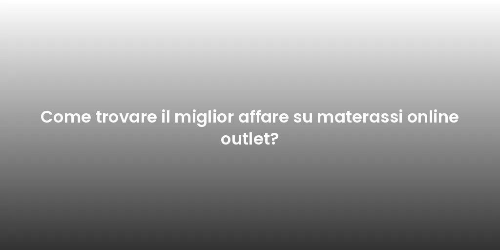 Come trovare il miglior affare su materassi online outlet?