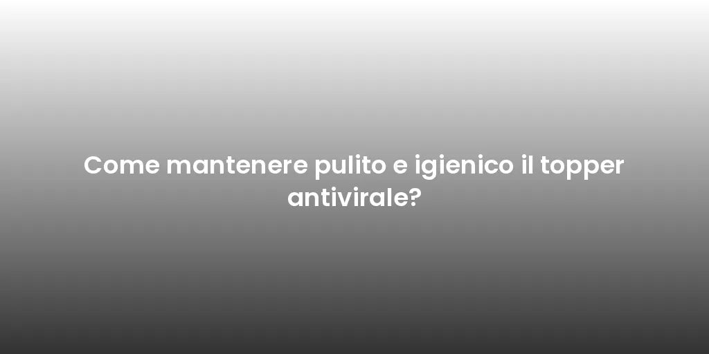 Come mantenere pulito e igienico il topper antivirale?