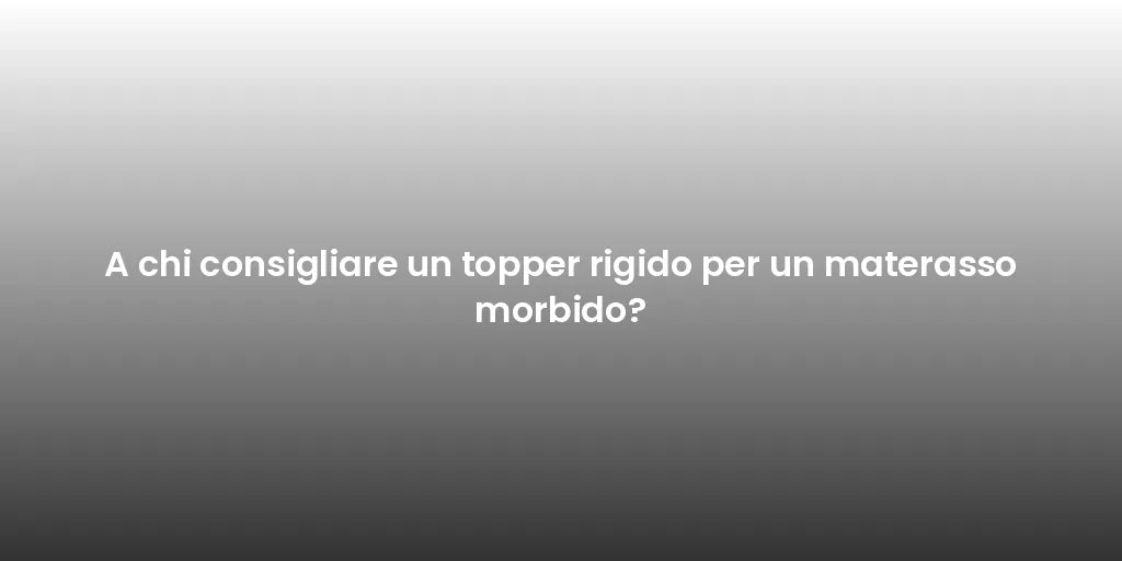 A chi consigliare un topper rigido per un materasso morbido?