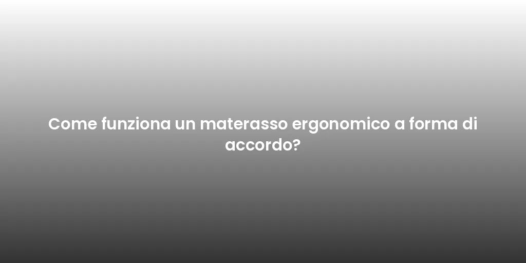 Come funziona un materasso ergonomico a forma di accordo?