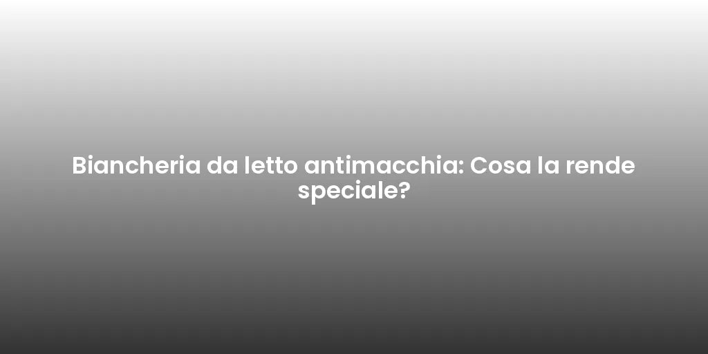 Biancheria da letto antimacchia: Cosa la rende speciale?