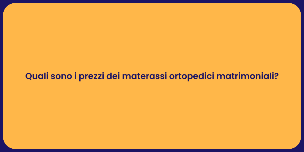 Quali sono i prezzi dei materassi ortopedici matrimoniali?