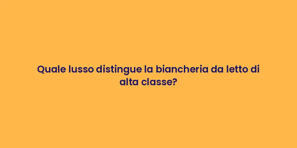 Quale lusso distingue la biancheria da letto di alta classe?