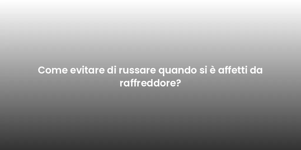 Come evitare di russare quando si è affetti da raffreddore?