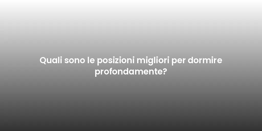 Quali sono le posizioni migliori per dormire profondamente?