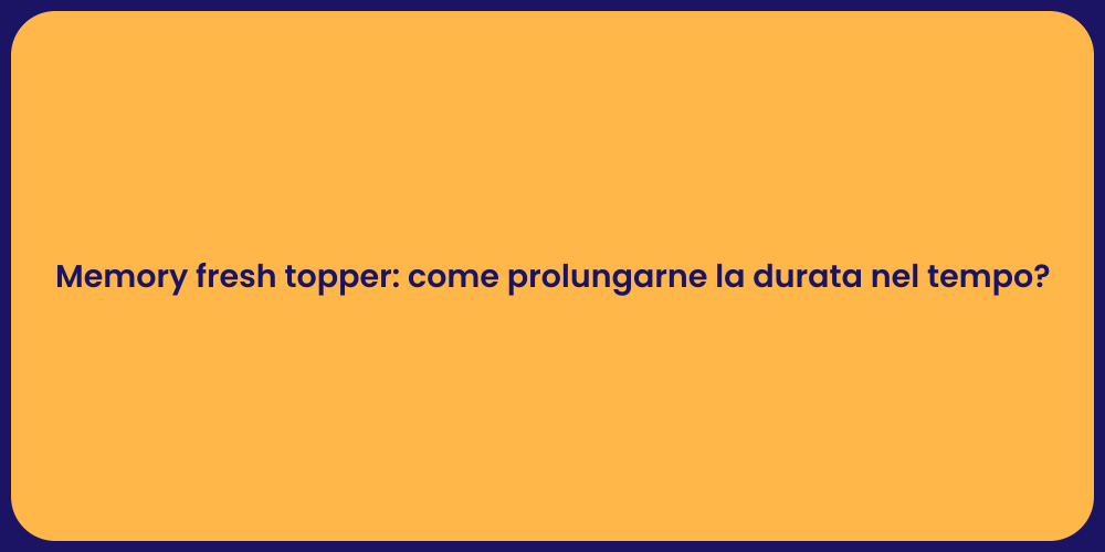 Memory fresh topper: come prolungarne la durata nel tempo?