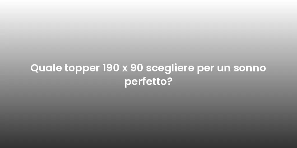 Quale topper 190 x 90 scegliere per un sonno perfetto?