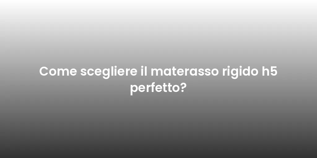 Come scegliere il materasso rigido h5 perfetto?