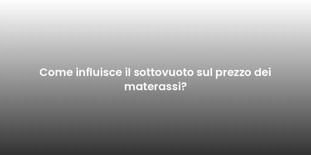 Come influisce il sottovuoto sul prezzo dei materassi?
