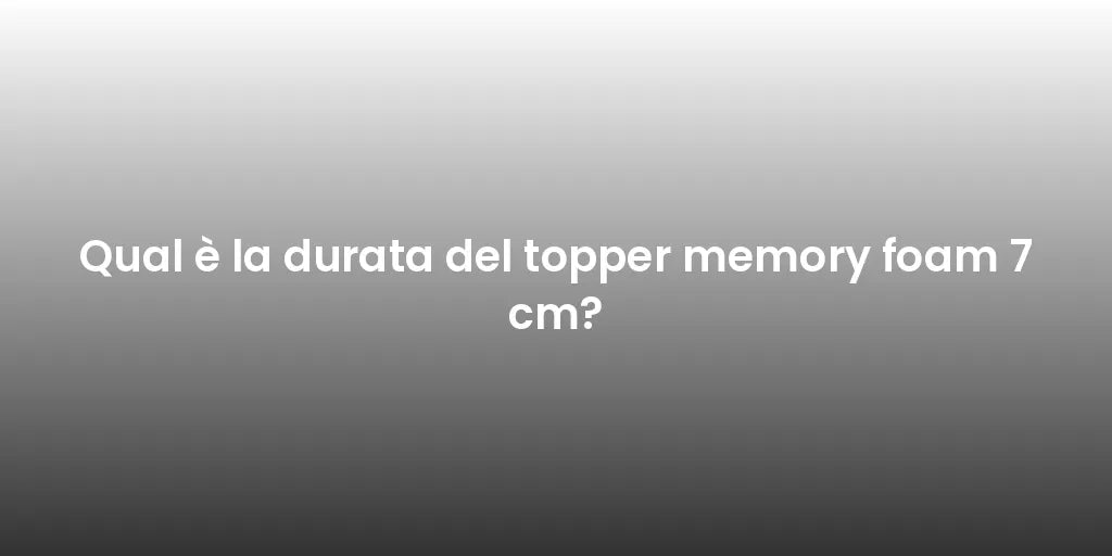 Qual è la durata del topper memory foam 7 cm?