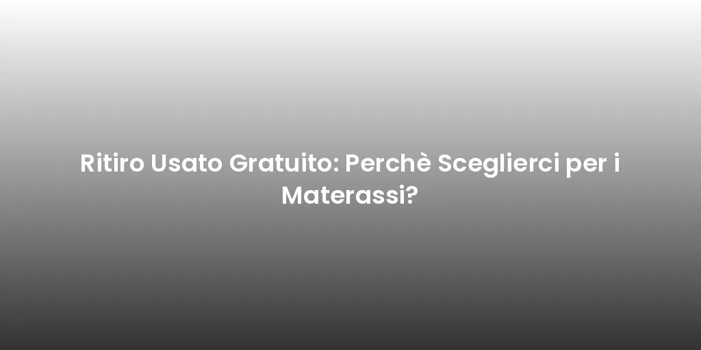 Ritiro Usato Gratuito: Perchè Sceglierci per i Materassi?
