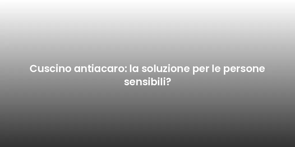 Cuscino antiacaro: la soluzione per le persone sensibili?