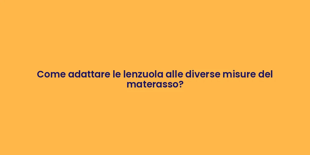 Come adattare le lenzuola alle diverse misure del materasso?