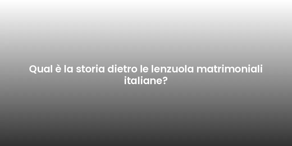 Qual è la storia dietro le lenzuola matrimoniali italiane?