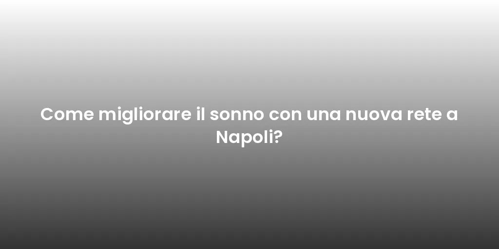 Come migliorare il sonno con una nuova rete a Napoli?