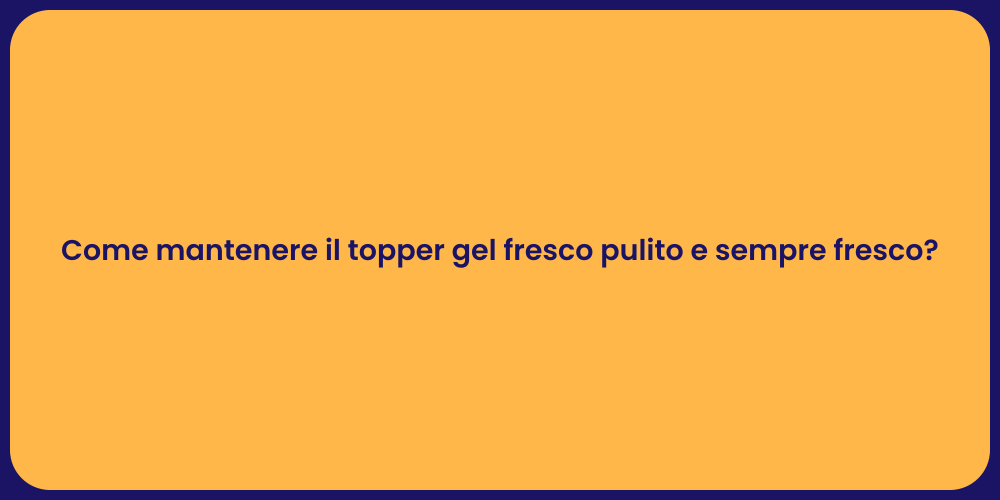 Come mantenere il topper gel fresco pulito e sempre fresco?