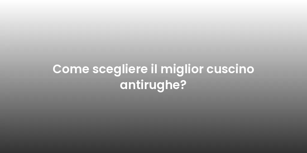 Come scegliere il miglior cuscino antirughe?