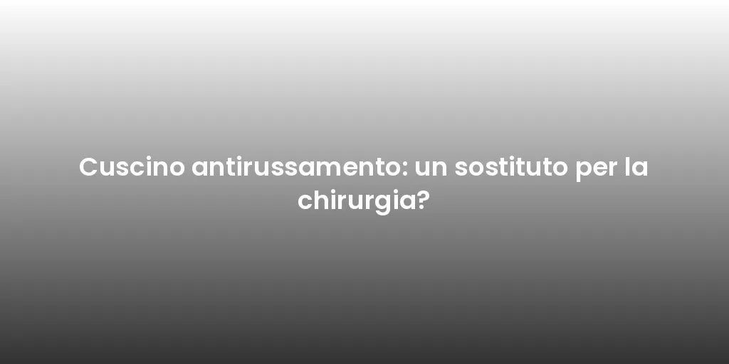 Cuscino antirussamento: un sostituto per la chirurgia?