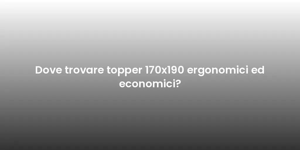 Dove trovare topper 170x190 ergonomici ed economici?